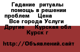 Гадание, ритуалы, помощь в решении проблем. › Цена ­ 1 000 - Все города Услуги » Другие   . Курская обл.,Курск г.